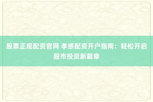股票正规配资官网 孝感配资开户指南：轻松开启股市投资新篇章