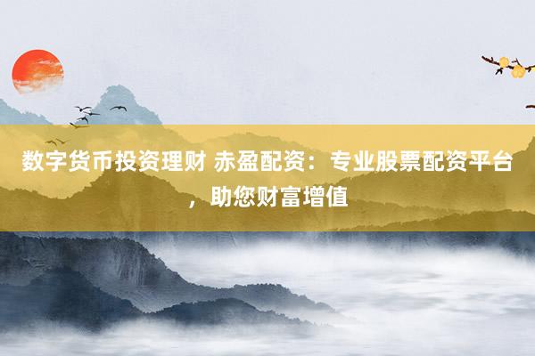 数字货币投资理财 赤盈配资：专业股票配资平台，助您财富增值