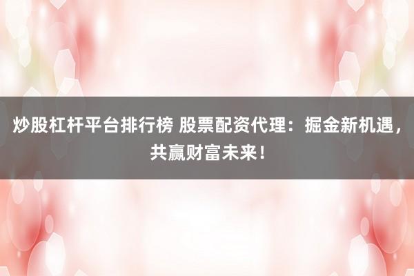 炒股杠杆平台排行榜 股票配资代理：掘金新机遇，共赢财富未来！
