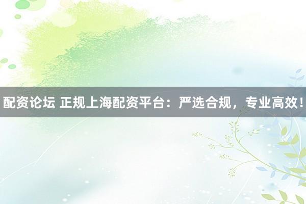 配资论坛 正规上海配资平台：严选合规，专业高效！
