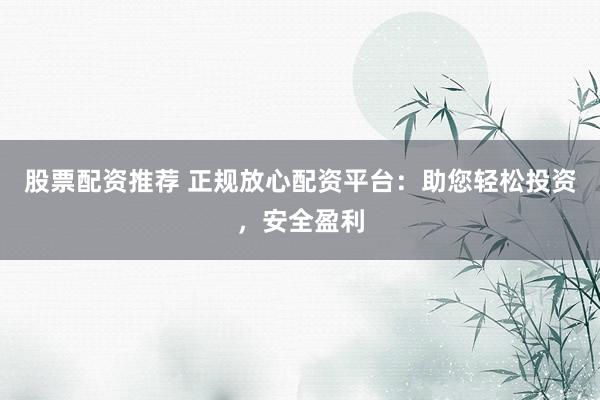 股票配资推荐 正规放心配资平台：助您轻松投资，安全盈利