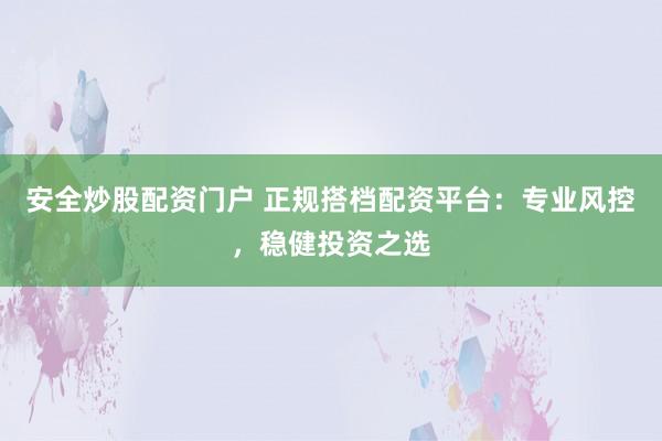 安全炒股配资门户 正规搭档配资平台:专业风控,稳健投资之选