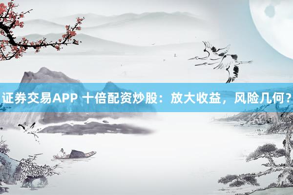 证券交易APP 十倍配资炒股：放大收益，风险几何？