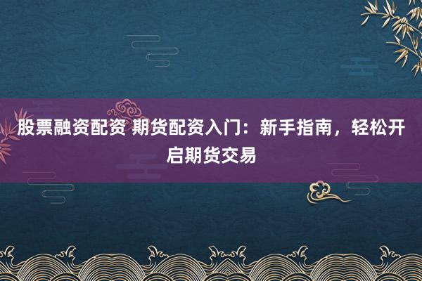 股票融资配资 期货配资入门：新手指南，轻松开启期货交易