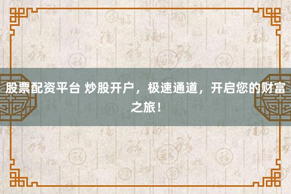 股票配资平台 炒股开户，极速通道，开启您的财富之旅！