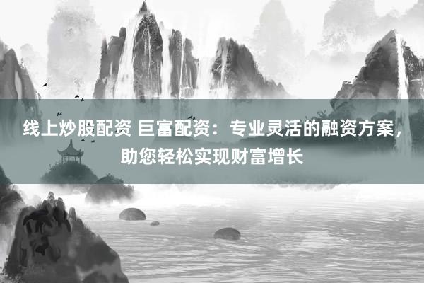 线上炒股配资 巨富配资：专业灵活的融资方案，助您轻松实现财富增长