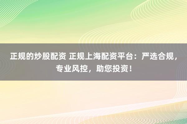 正规的炒股配资 正规上海配资平台:严选合规,专业风控,助您投资!