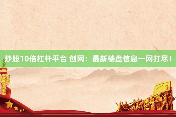 炒股10倍杠杆平台 创网：最新楼盘信息一网打尽！