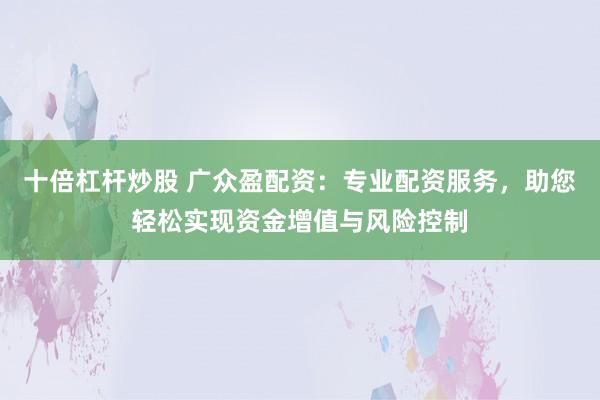 十倍杠杆炒股 广众盈配资：专业配资服务，助您轻松实现资金增值与风险控制