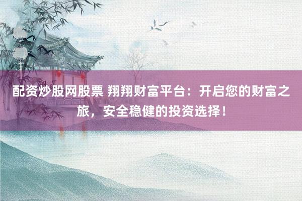 配资炒股网股票 翔翔财富平台：开启您的财富之旅，安全稳健的投资选择！
