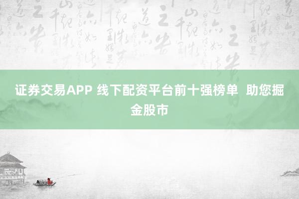证券交易APP 线下配资平台前十强榜单  助您掘金股市