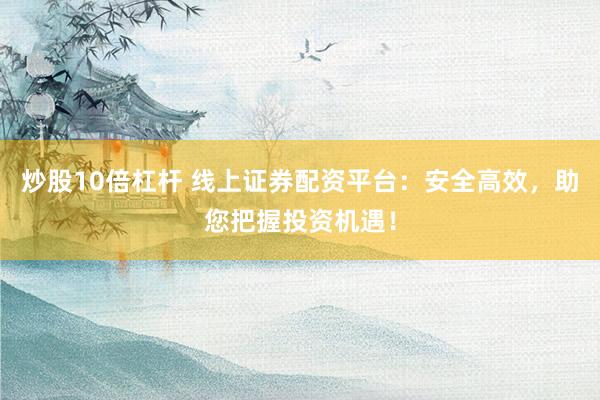 炒股10倍杠杆 线上证券配资平台：安全高效，助您把握投资机遇！