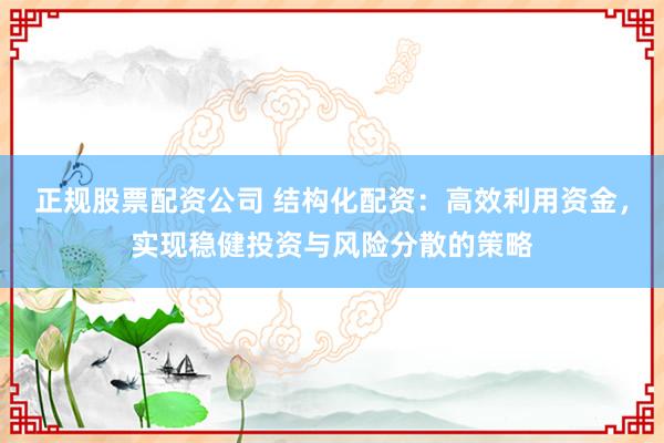 正规股票配资公司 结构化配资：高效利用资金，实现稳健投资与风险分散的策略