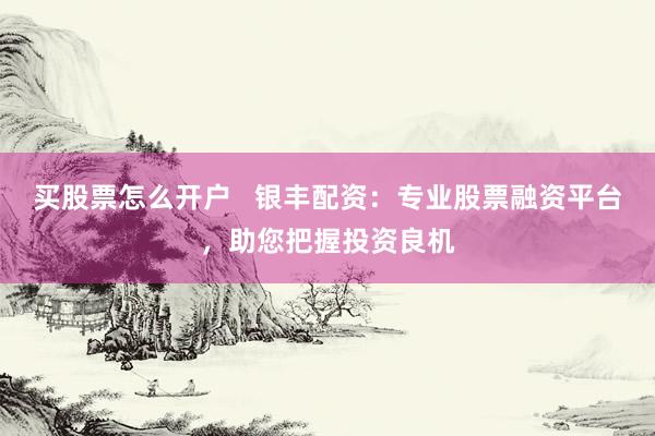 买股票怎么开户   银丰配资：专业股票融资平台，助您把握投资良机