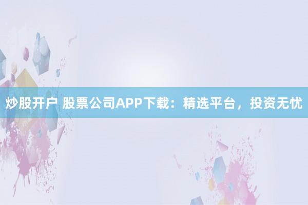 炒股开户 股票公司APP下载：精选平台，投资无忧