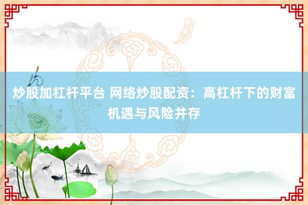 炒股加杠杆平台 网络炒股配资：高杠杆下的财富机遇与风险并存