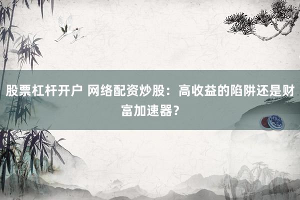 股票杠杆开户 网络配资炒股：高收益的陷阱还是财富加速器？