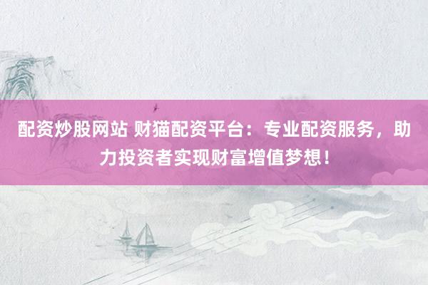 配资炒股网站 财猫配资平台：专业配资服务，助力投资者实现财富增值梦想！