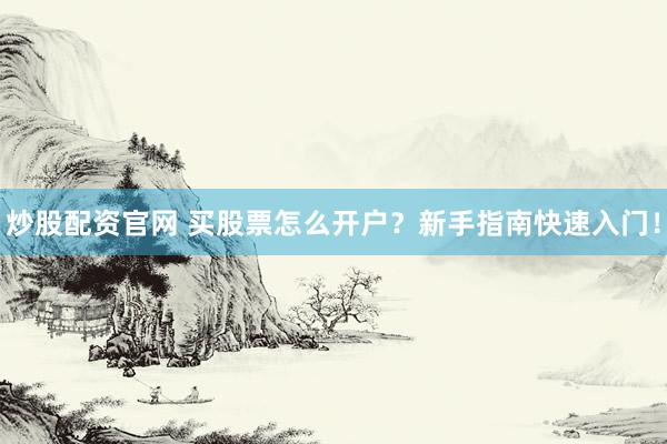 炒股配资官网 买股票怎么开户？新手指南快速入门！