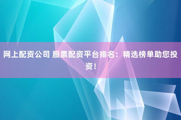 网上配资公司 股票配资平台排名：精选榜单助您投资！