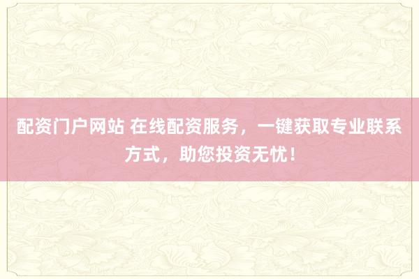 配资门户网站 在线配资服务，一键获取专业联系方式，助您投资无忧！