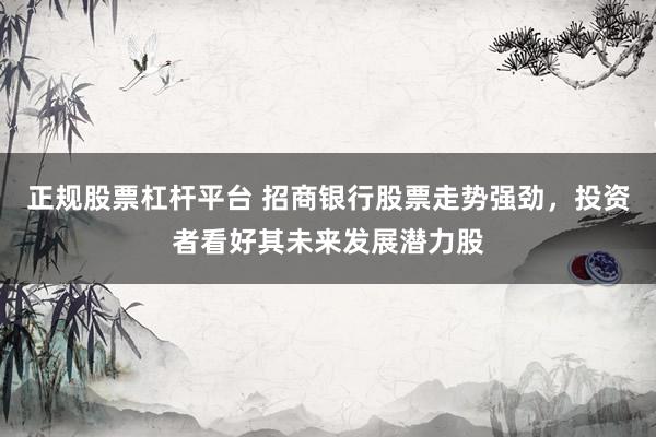 正规股票杠杆平台 招商银行股票走势强劲，投资者看好其未来发展潜力股