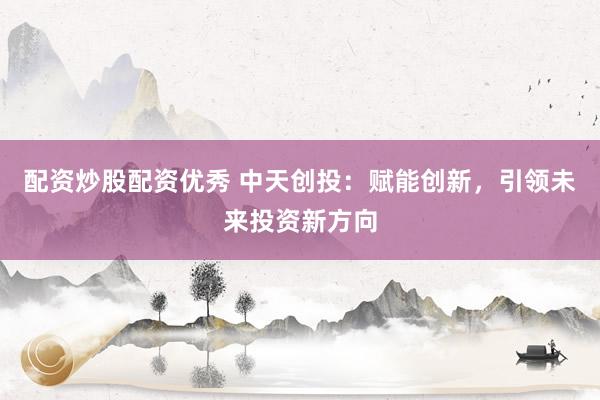 配资炒股配资优秀 中天创投：赋能创新，引领未来投资新方向