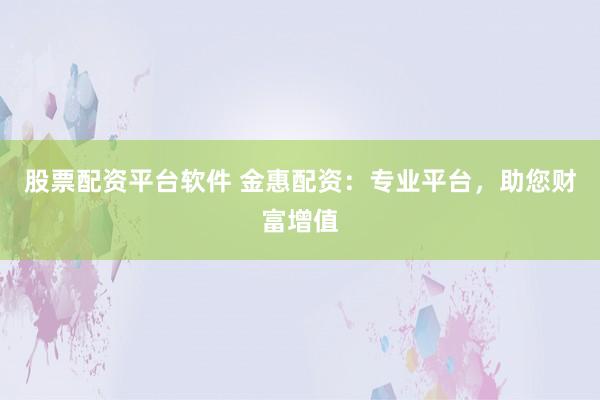 股票配资平台软件 金惠配资：专业平台，助您财富增值