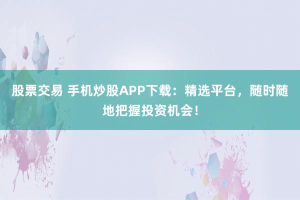 股票交易 手机炒股APP下载：精选平台，随时随地把握投资机会！