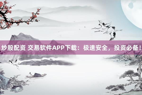 炒股配资 交易软件APP下载：极速安全，投资必备！
