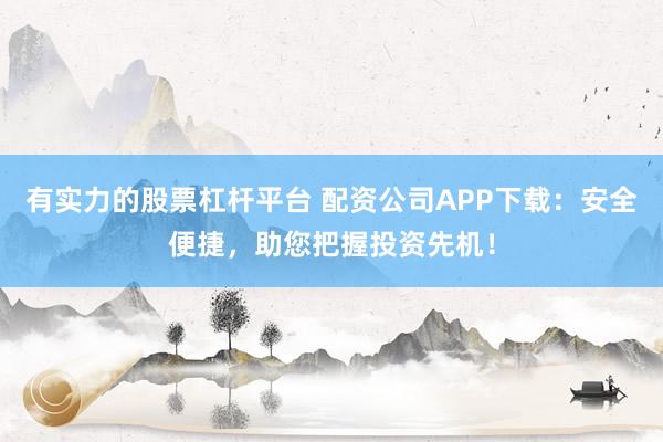 有实力的股票杠杆平台 配资公司APP下载：安全便捷，助您把握投资先机！
