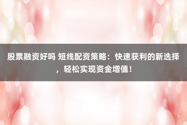 股票融资好吗 短线配资策略：快速获利的新选择，轻松实现资金增值！