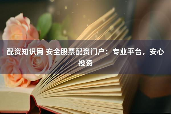 配资知识网 安全股票配资门户：专业平台，安心投资