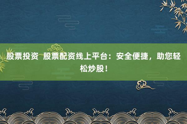 股票投资  股票配资线上平台：安全便捷，助您轻松炒股！