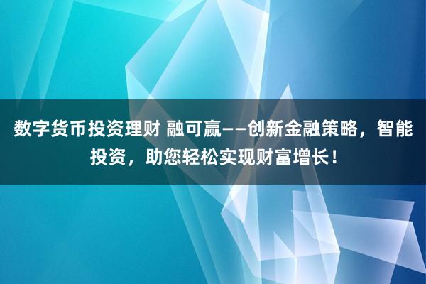 数字货币投资理财 融可赢——创新金融策略，智能投资，助您轻松实现财富增长！