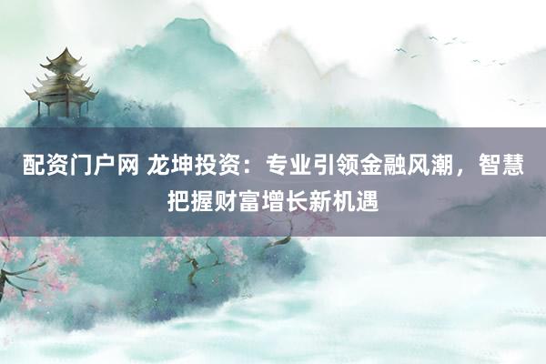 配资门户网 龙坤投资：专业引领金融风潮，智慧把握财富增长新机遇