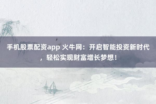 手机股票配资app 火牛网：开启智能投资新时代，轻松实现财富增长梦想！