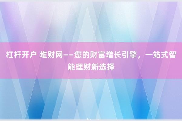 杠杆开户 堆财网——您的财富增长引擎，一站式智能理财新选择