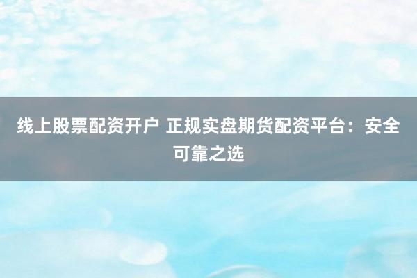 线上股票配资开户 正规实盘期货配资平台：安全可靠之选