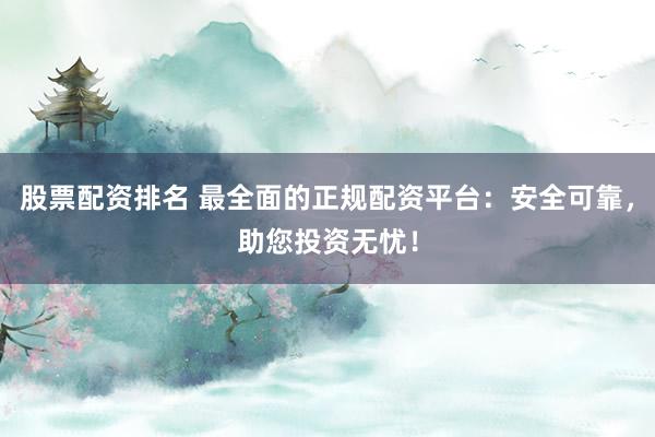 股票配资排名 最全面的正规配资平台：安全可靠，助您投资无忧！