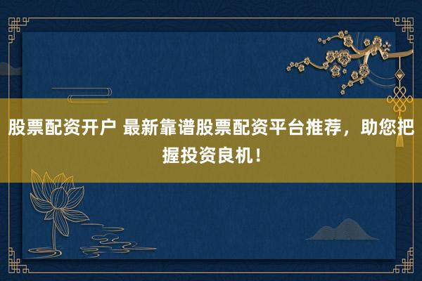 股票配资开户 最新靠谱股票配资平台推荐，助您把握投资良机！