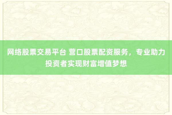 网络股票交易平台 营口股票配资服务，专业助力投资者实现财富增值梦想