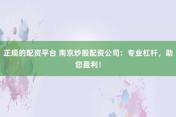 正规的配资平台 南京炒股配资公司：专业杠杆，助您盈利！