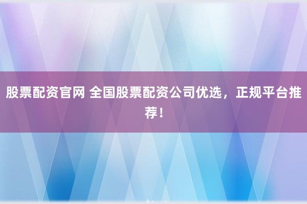 股票配资官网 全国股票配资公司优选，正规平台推荐！