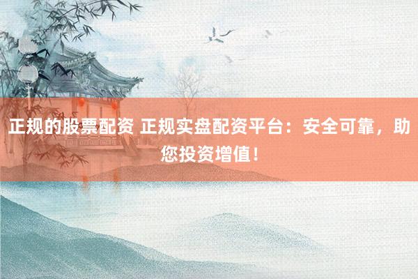 正规的股票配资 正规实盘配资平台：安全可靠，助您投资增值！