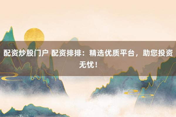 配资炒股门户 配资排排：精选优质平台，助您投资无忧！