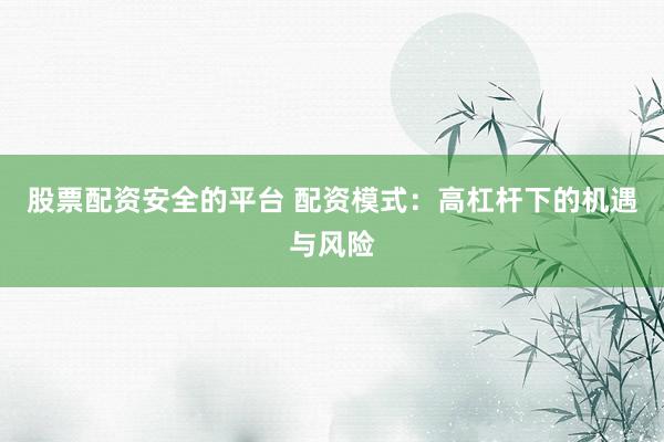 股票配资安全的平台 配资模式：高杠杆下的机遇与风险