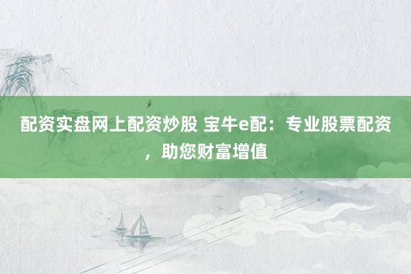 配资实盘网上配资炒股 宝牛e配：专业股票配资，助您财富增值