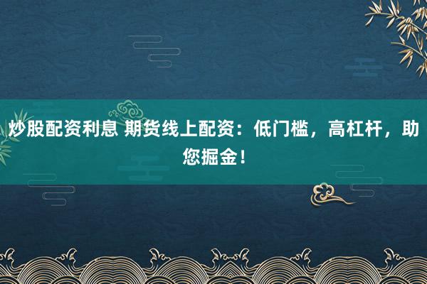 炒股配资利息 期货线上配资：低门槛，高杠杆，助您掘金！