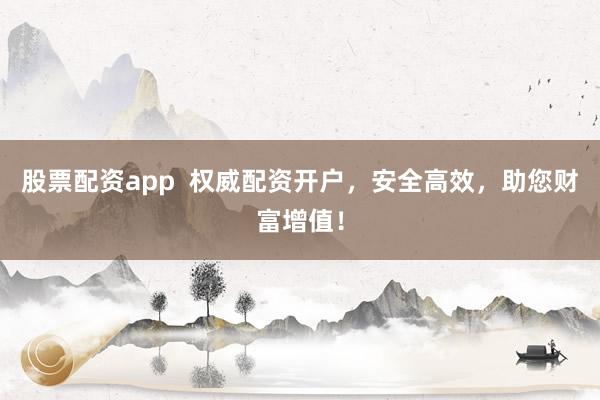 股票配资app  权威配资开户，安全高效，助您财富增值！